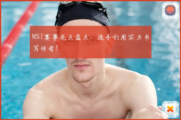 MSI赛事亮点盘点,选手们用实力书写传奇!