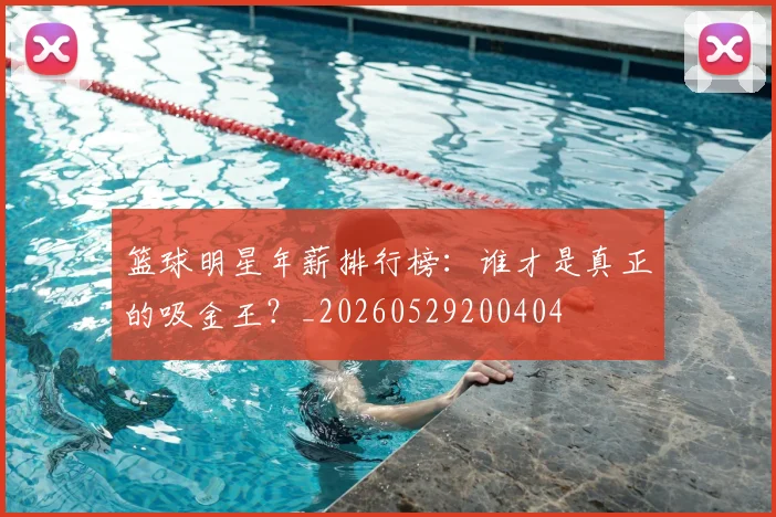 篮球明星年薪排行榜：谁才是真正的吸金王？_20260529200404