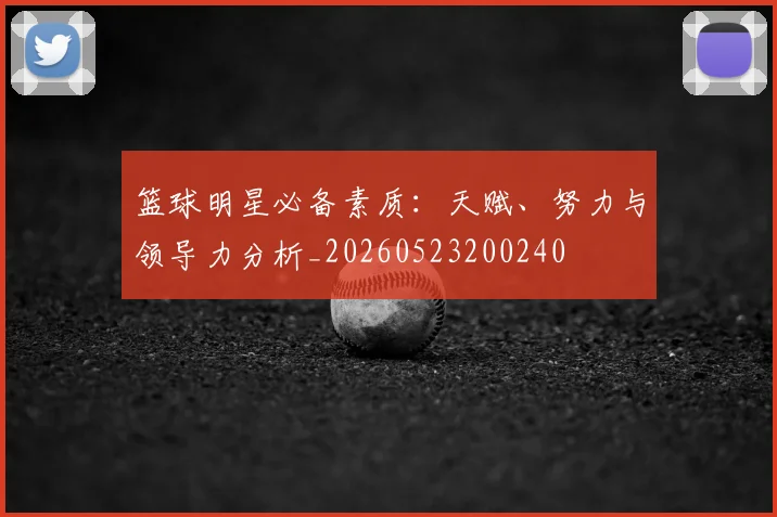 篮球明星必备素质：天赋、努力与领导力分析_20260523200240