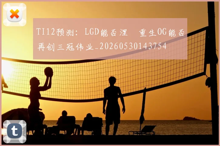 TI12预测：LGD能否涅槃重生OG能否再创三冠伟业_20260530143754