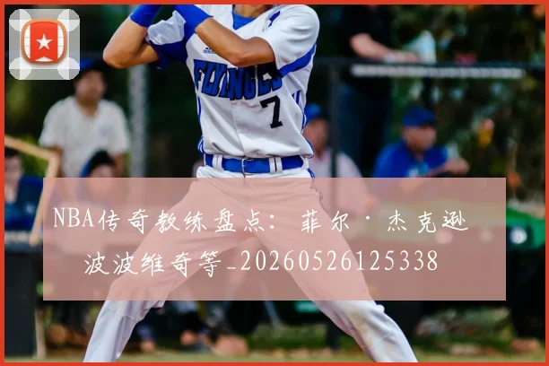 NBA传奇教练盘点:菲尔·杰克逊与波波维奇等_20260526125338