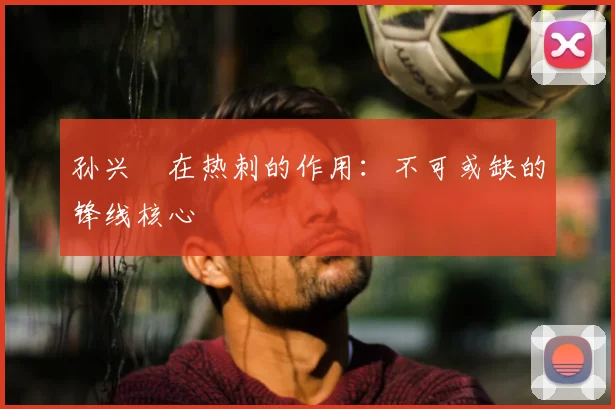 孙兴慜在热刺的作用:不可或缺的锋线核心