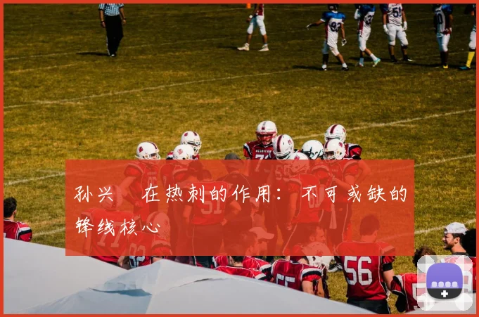 孙兴慜在热刺的作用：不可或缺的锋线核心