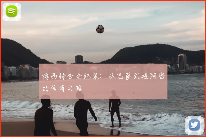 梅西转会全纪录：从巴萨到迈阿密的传奇之路