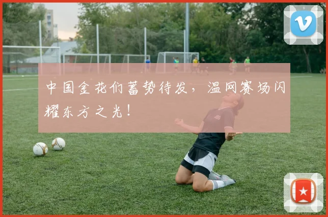 中国金花们蓄势待发,温网赛场闪耀东方之光!