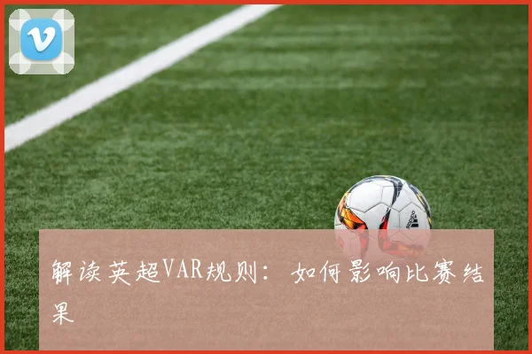 解读英超VAR规则：如何影响比赛结果