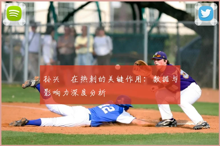 孙兴慜在热刺的关键作用:数据与影响力深度分析