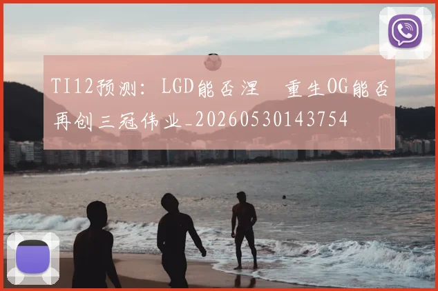 TI12预测:LGD能否涅槃重生OG能否再创三冠伟业_20260530143754