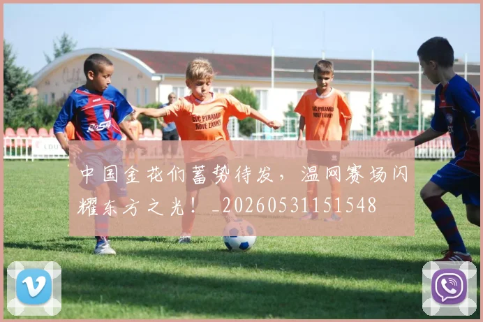 中国金花们蓄势待发，温网赛场闪耀东方之光！_20260531151548