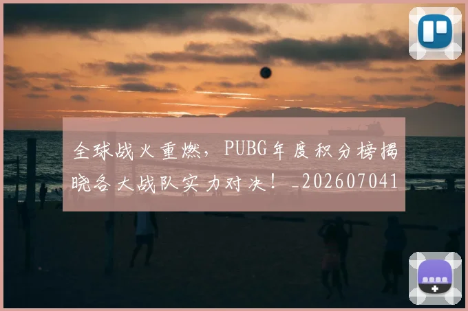 全球战火重燃，PUBG年度积分榜揭晓各大战队实力对决！_20260704171203