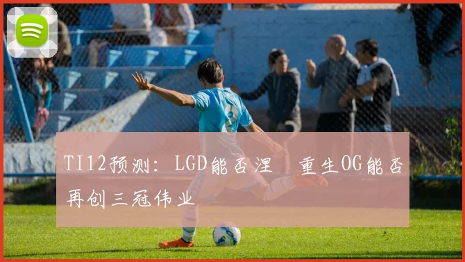 TI12预测:LGD能否涅槃重生OG能否再创三冠伟业