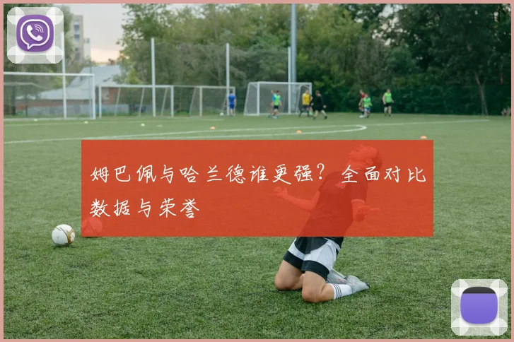 姆巴佩与哈兰德谁更强？全面对比数据与荣誉
