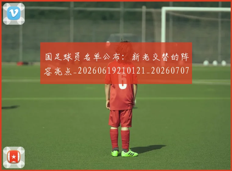 国足球员名单公布:新老交替的阵容亮点_20260619210121_20260707015455
