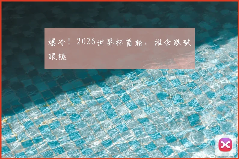 爆冷!2026世界杯首轮,谁会跌破眼镜