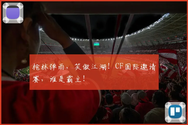 枪林弹雨,笑傲江湖!CF国际邀请赛,谁是霸主!
