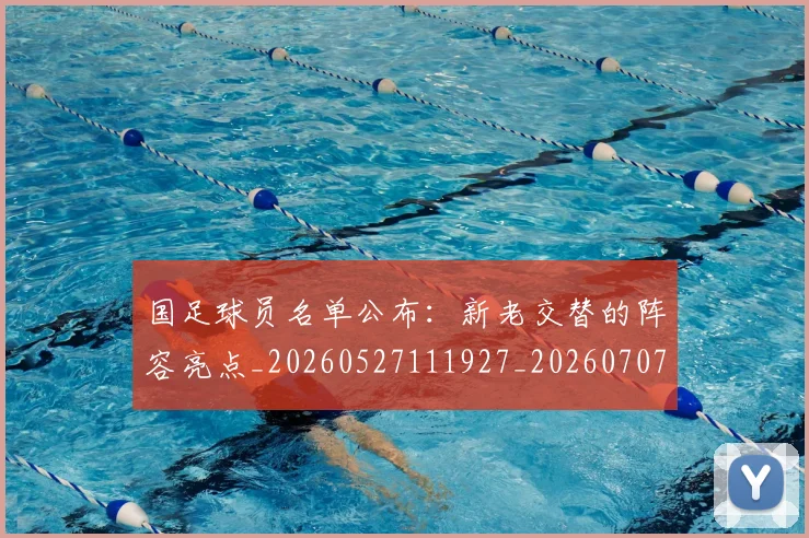 国足球员名单公布:新老交替的阵容亮点_20260527111927_20260707015454