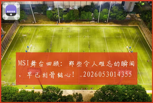 MSI舞台回顾:那些令人难忘的瞬间,早已刻骨铭心!_20260530143551