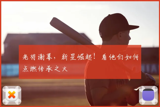 老将谢幕，新星崛起！看他们如何点燃传承之火