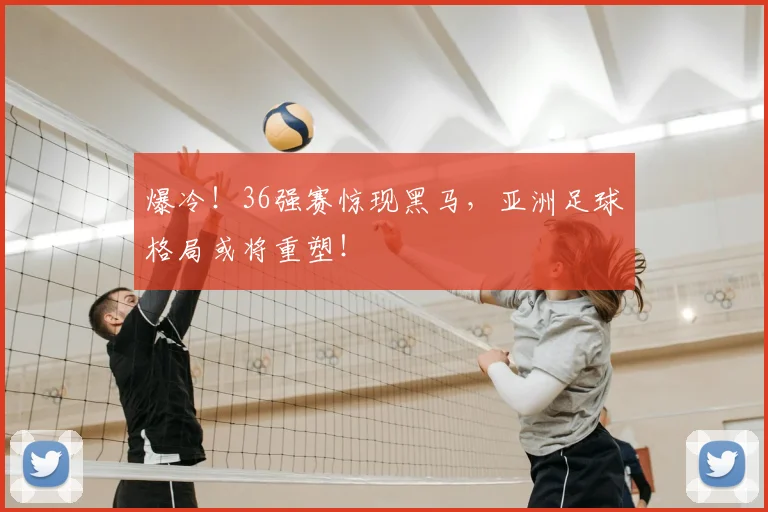 爆冷！36强赛惊现黑马，亚洲足球格局或将重塑！
