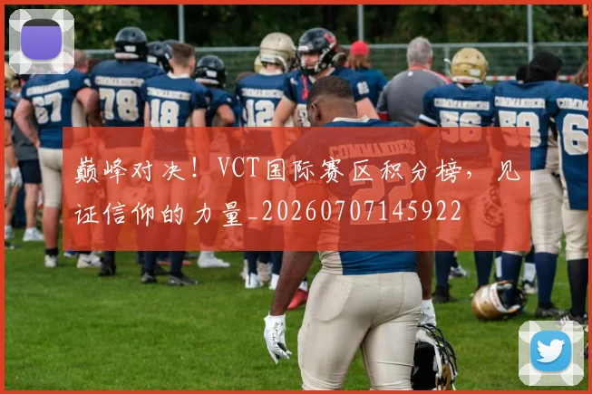 巅峰对决！VCT国际赛区积分榜，见证信仰的力量_20260707145922