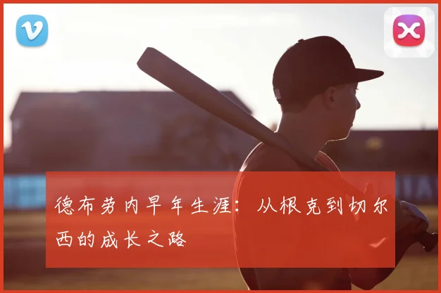 德布劳内早年生涯：从根克到切尔西的成长之路