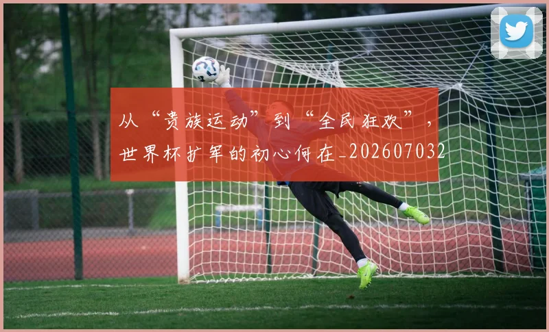 从“贵族运动”到“全民狂欢”，世界杯扩军的初心何在_20260703213958