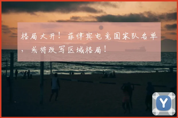 格局大开！菲律宾电竞国家队名单，或将改写区域格局！