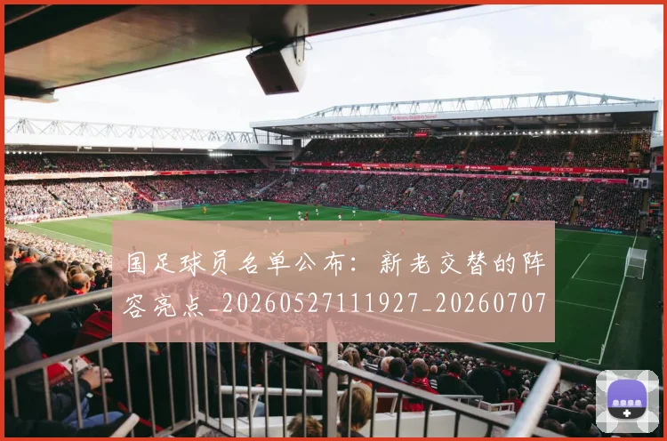 国足球员名单公布：新老交替的阵容亮点_20260527111927_20260707015454