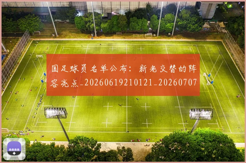 国足球员名单公布：新老交替的阵容亮点_20260619210121_20260707015455