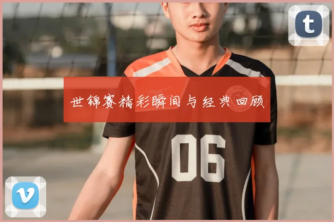 世锦赛精彩瞬间与经典回顾