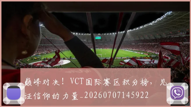巅峰对决！VCT国际赛区积分榜，见证信仰的力量_20260707145922