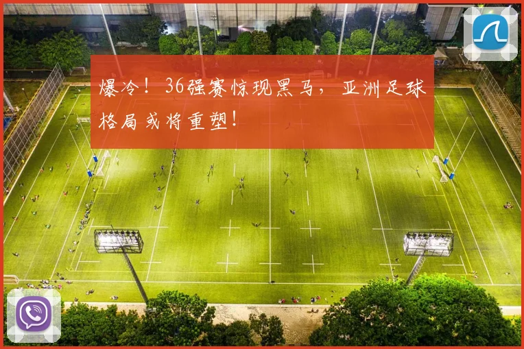 爆冷!36强赛惊现黑马,亚洲足球格局或将重塑!
