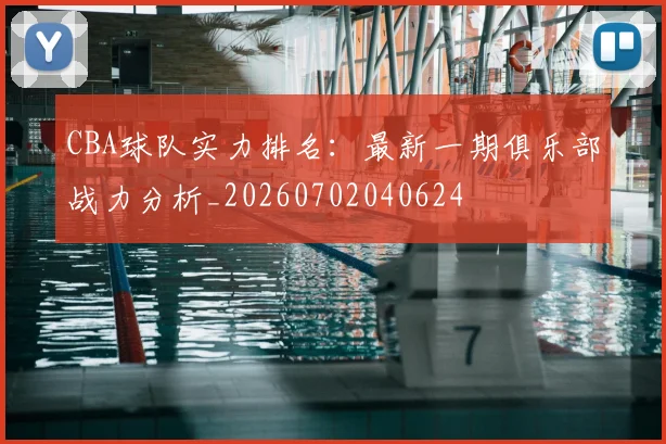 CBA球队实力排名：最新一期俱乐部战力分析_20260702040624