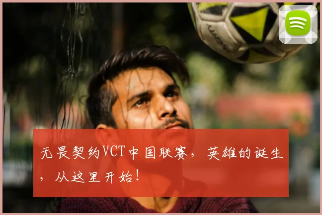 无畏契约VCT中国联赛，英雄的诞生，从这里开始！