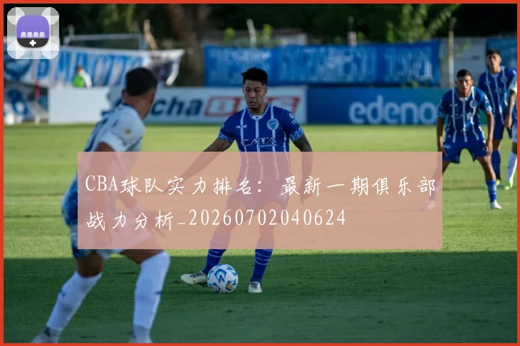 CBA球队实力排名:最新一期俱乐部战力分析_20260702040624