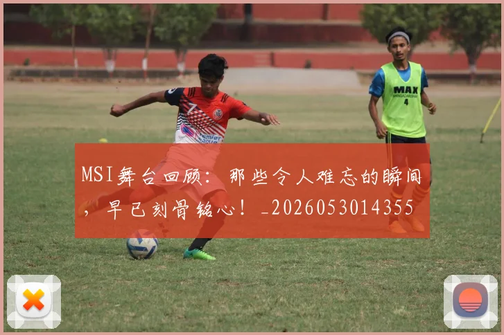 MSI舞台回顾：那些令人难忘的瞬间，早已刻骨铭心！_20260530143551