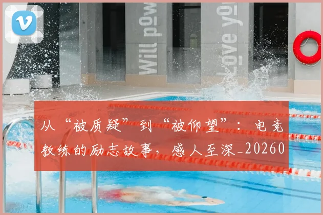 从“被质疑”到“被仰望”:电竞教练的励志故事,感人至深_20260703213956
