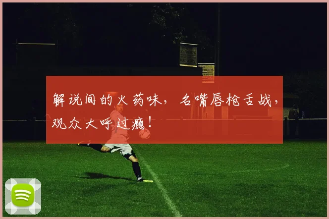 解说间的火药味,名嘴唇枪舌战,观众大呼过瘾!